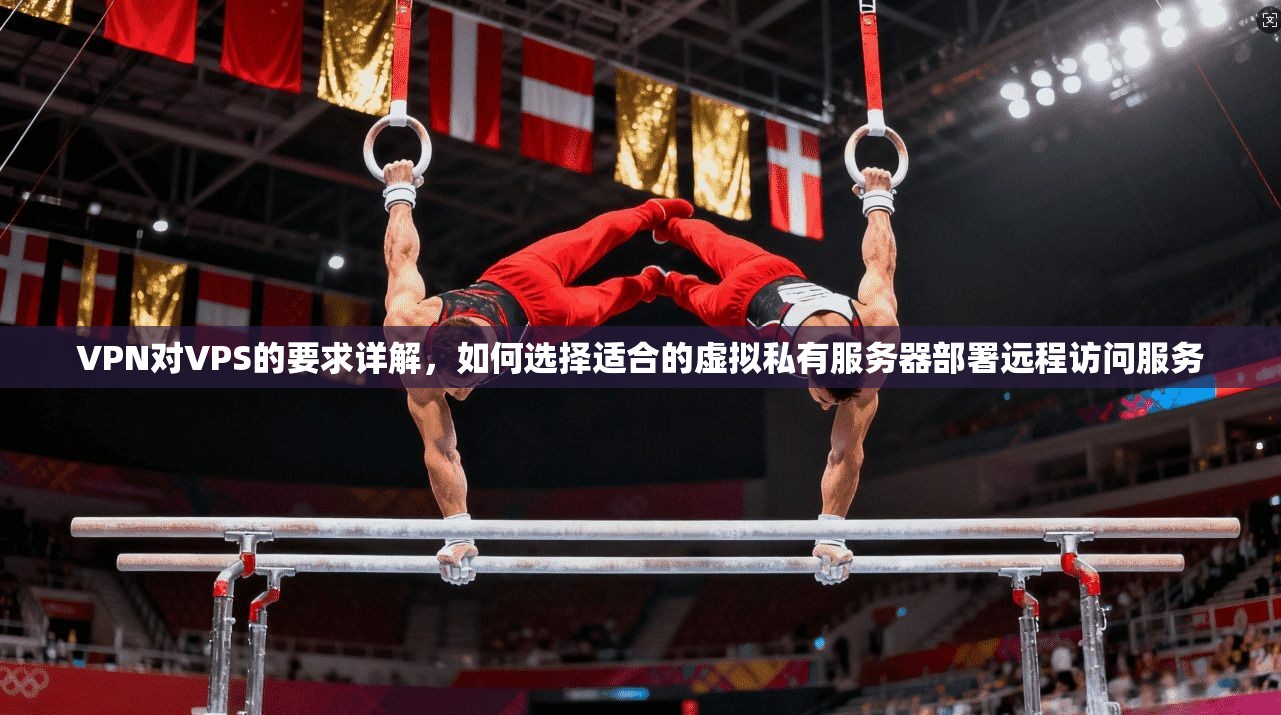 VPN对VPS的要求详解，如何选择适合的虚拟私有服务器部署远程访问服务