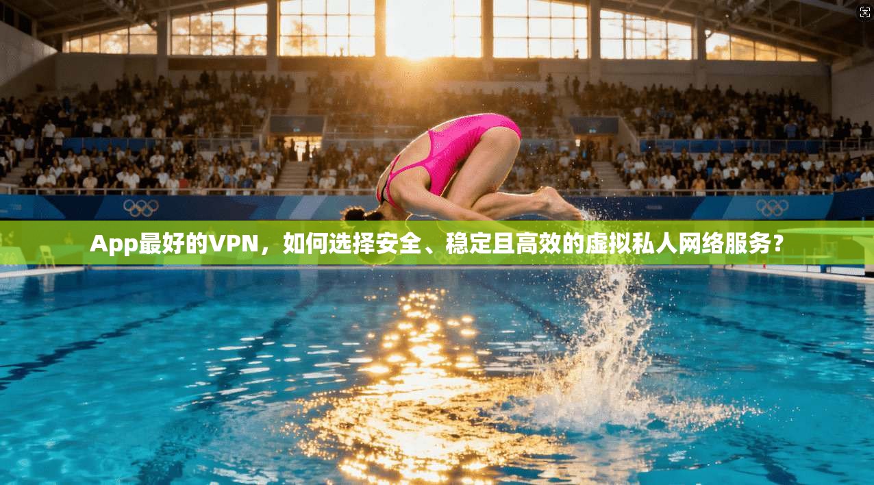 App最好的VPN，如何选择安全、稳定且高效的虚拟私人网络服务？