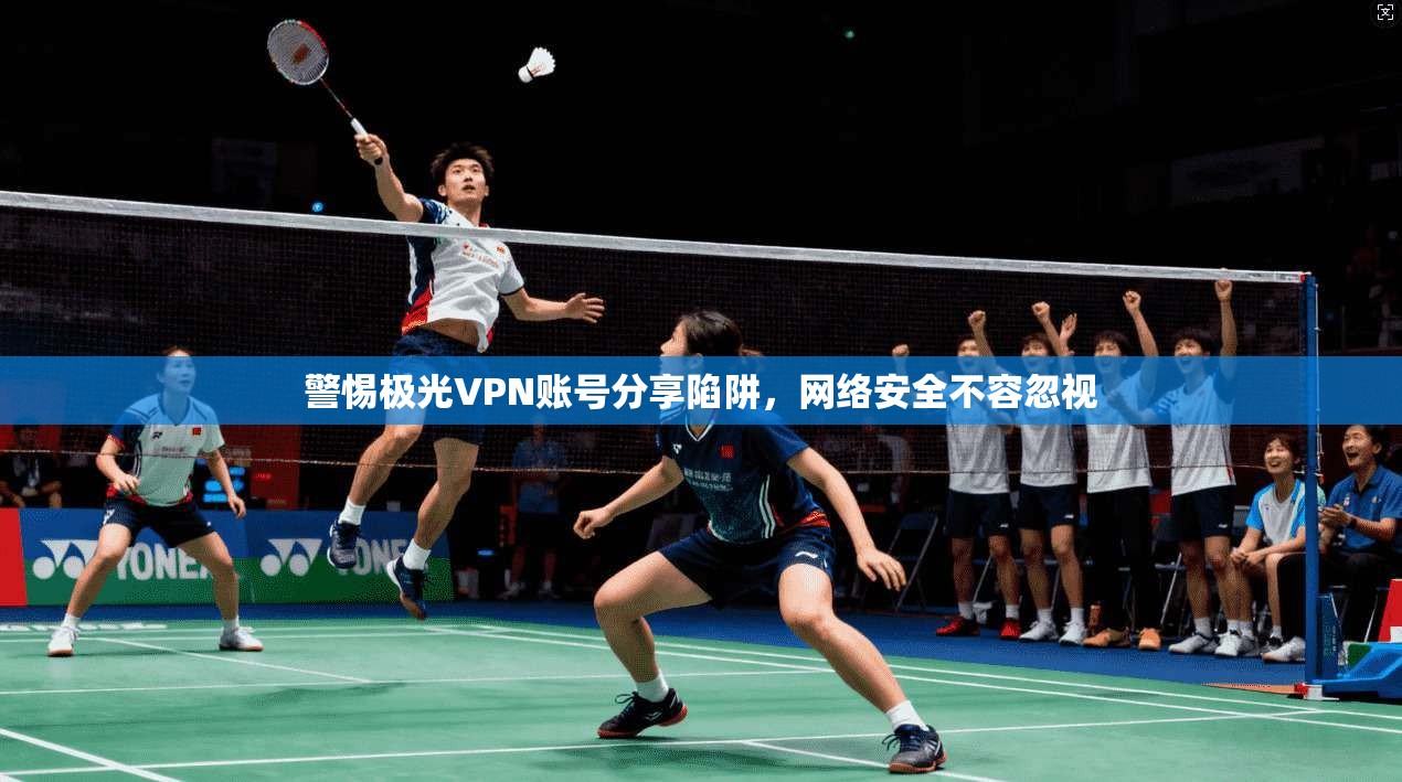 警惕极光VPN账号分享陷阱，网络安全不容忽视