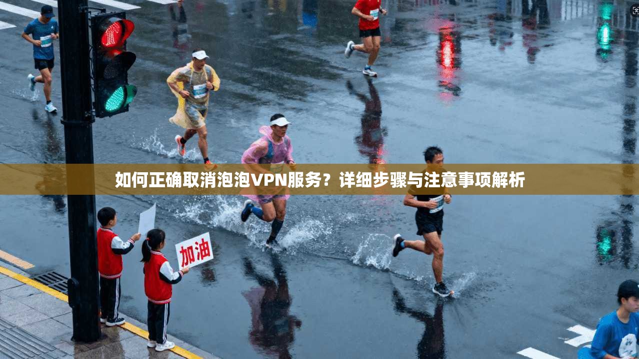 如何正确取消泡泡VPN服务？详细步骤与注意事项解析