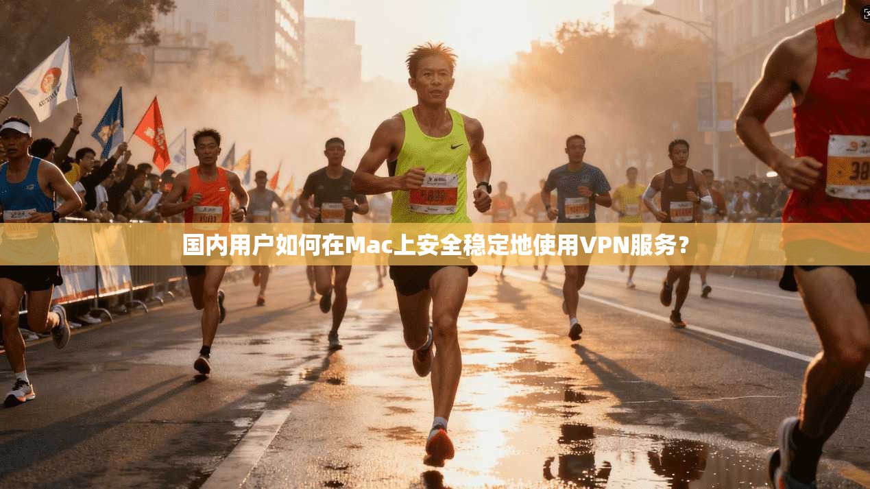 国内用户如何在Mac上安全稳定地使用VPN服务？