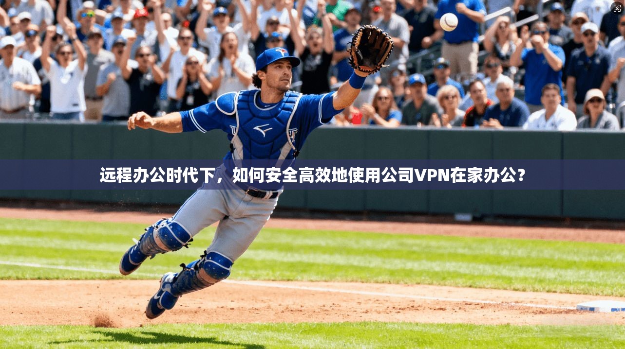 远程办公时代下，如何安全高效地使用公司VPN在家办公？