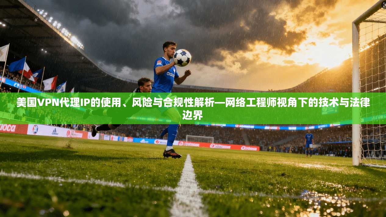 美国VPN代理IP的使用、风险与合规性解析—网络工程师视角下的技术与法律边界