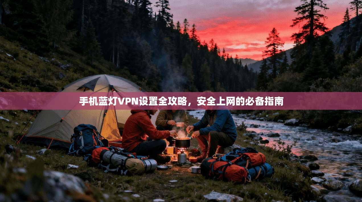 手机蓝灯VPN设置全攻略，安全上网的必备指南