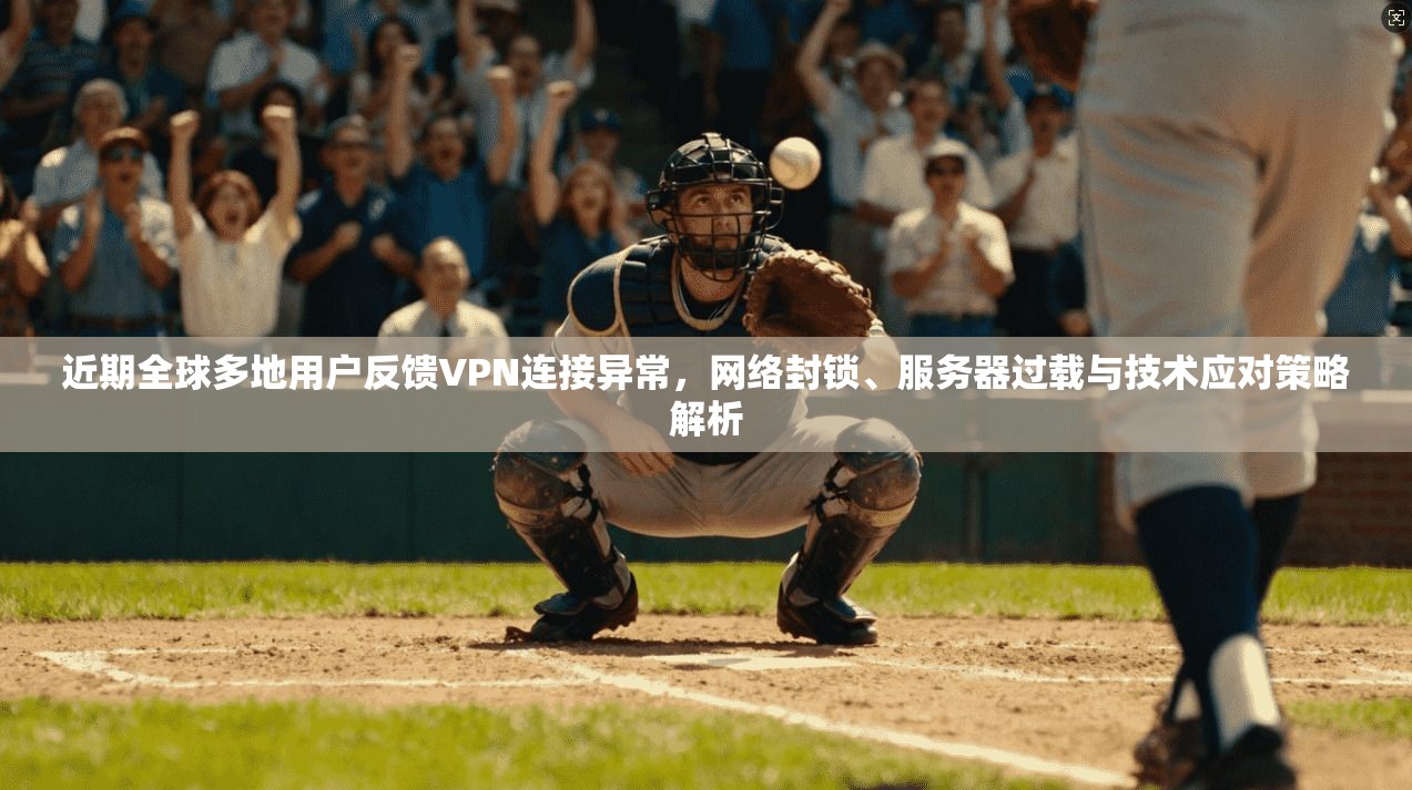 近期全球多地用户反馈VPN连接异常，网络封锁、服务器过载与技术应对策略解析