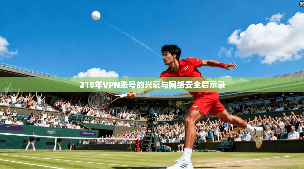 218年VPN账号的兴衰与网络安全启示录