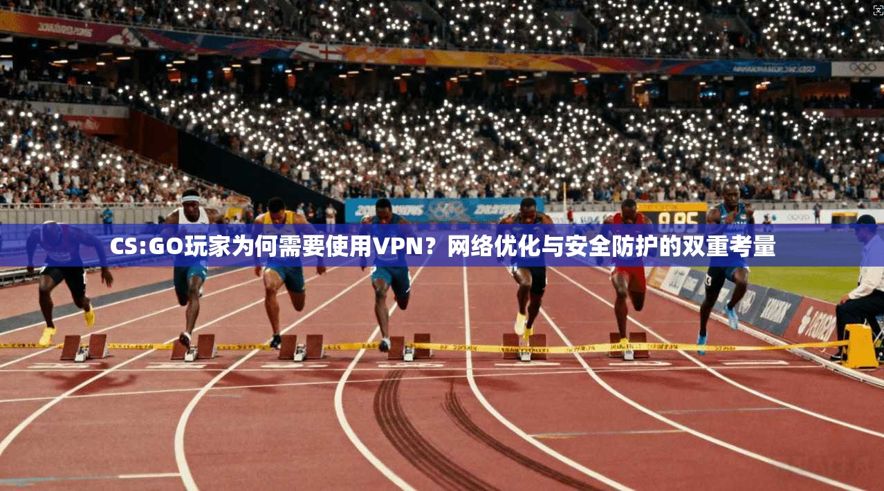 CS:GO玩家为何需要使用VPN？网络优化与安全防护的双重考量