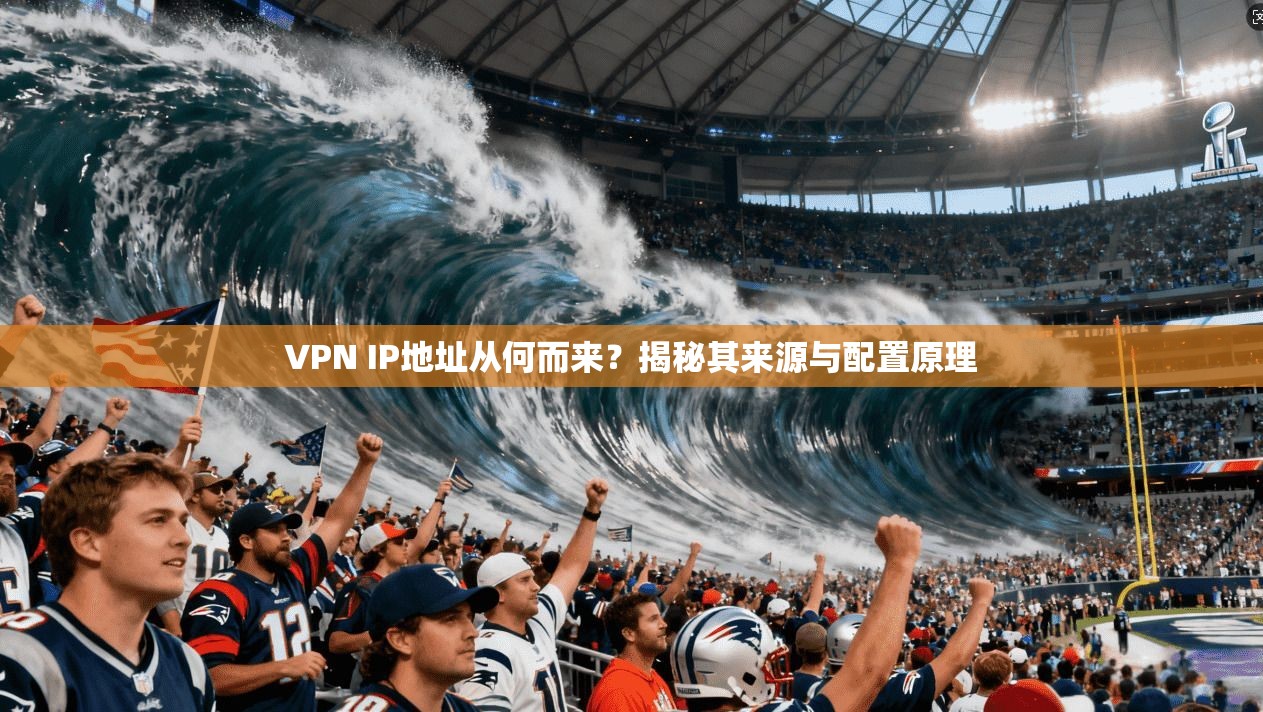 VPN IP地址从何而来？揭秘其来源与配置原理