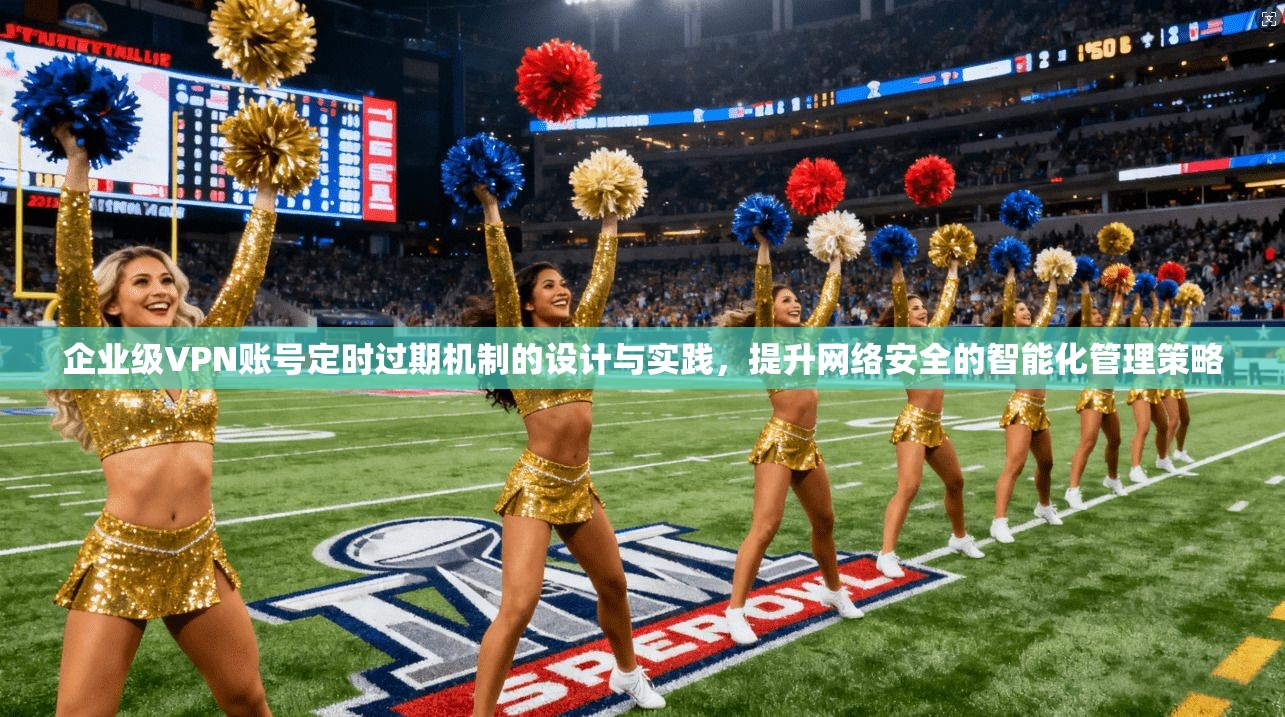 企业级VPN账号定时过期机制的设计与实践，提升网络安全的智能化管理策略