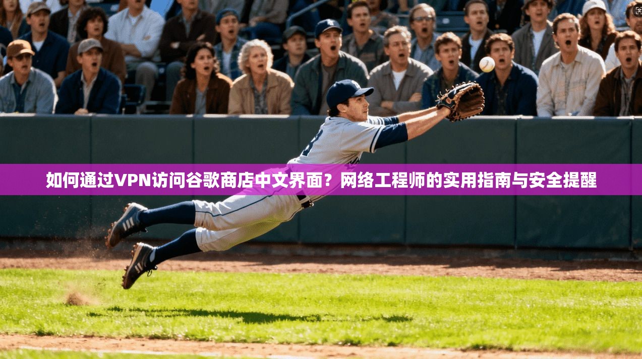 如何通过VPN访问谷歌商店中文界面？网络工程师的实用指南与安全提醒
