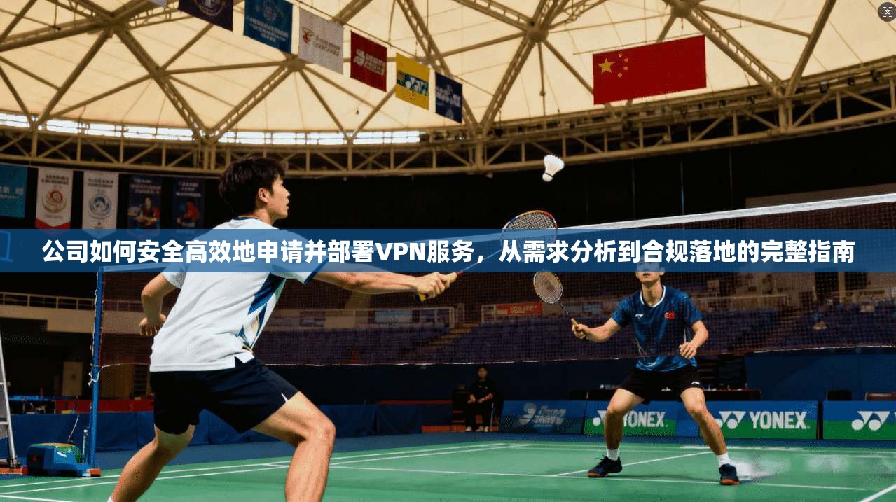 公司如何安全高效地申请并部署VPN服务，从需求分析到合规落地的完整指南