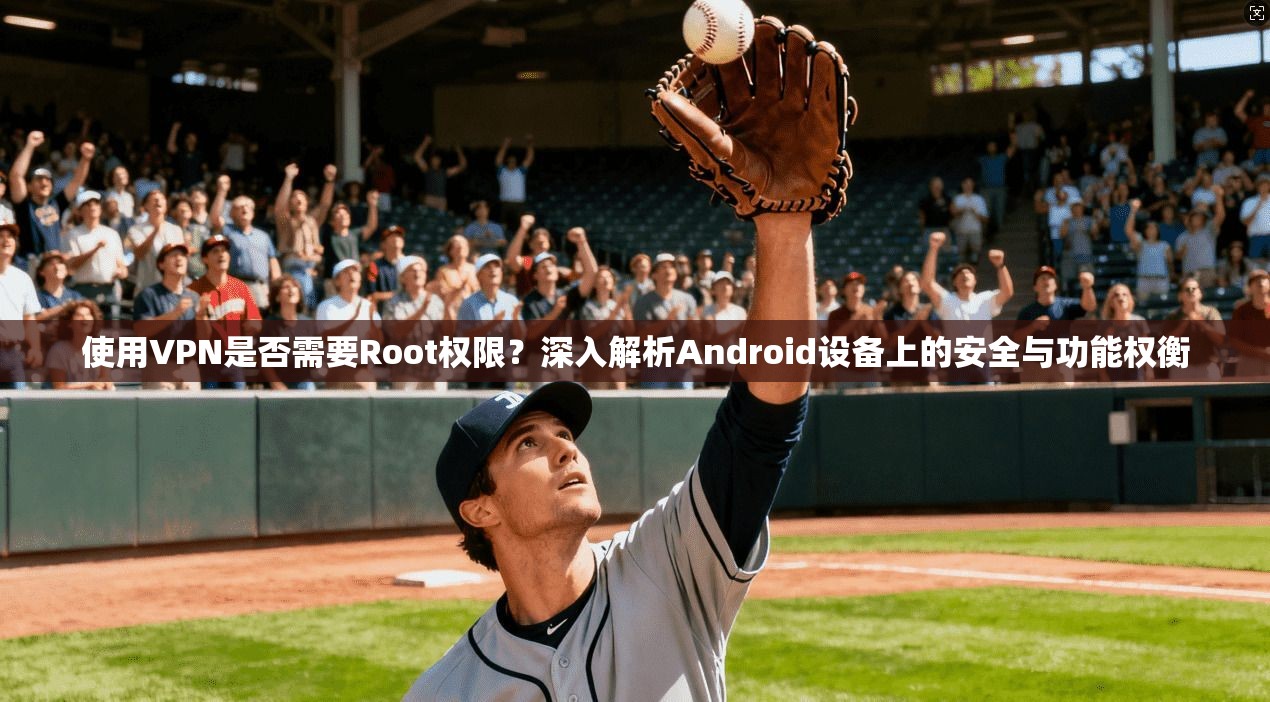 使用VPN是否需要Root权限？深入解析Android设备上的安全与功能权衡