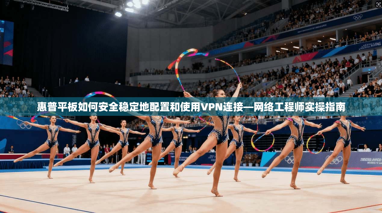 惠普平板如何安全稳定地配置和使用VPN连接—网络工程师实操指南