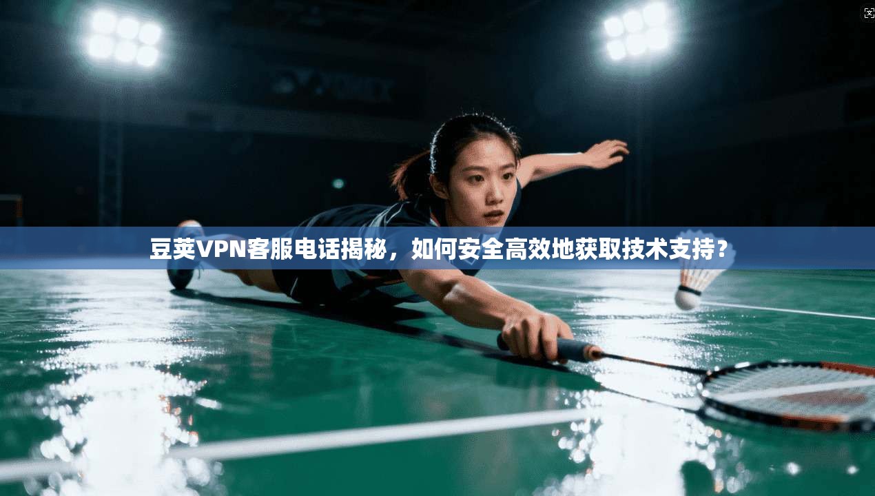 豆荚VPN客服电话揭秘，如何安全高效地获取技术支持？