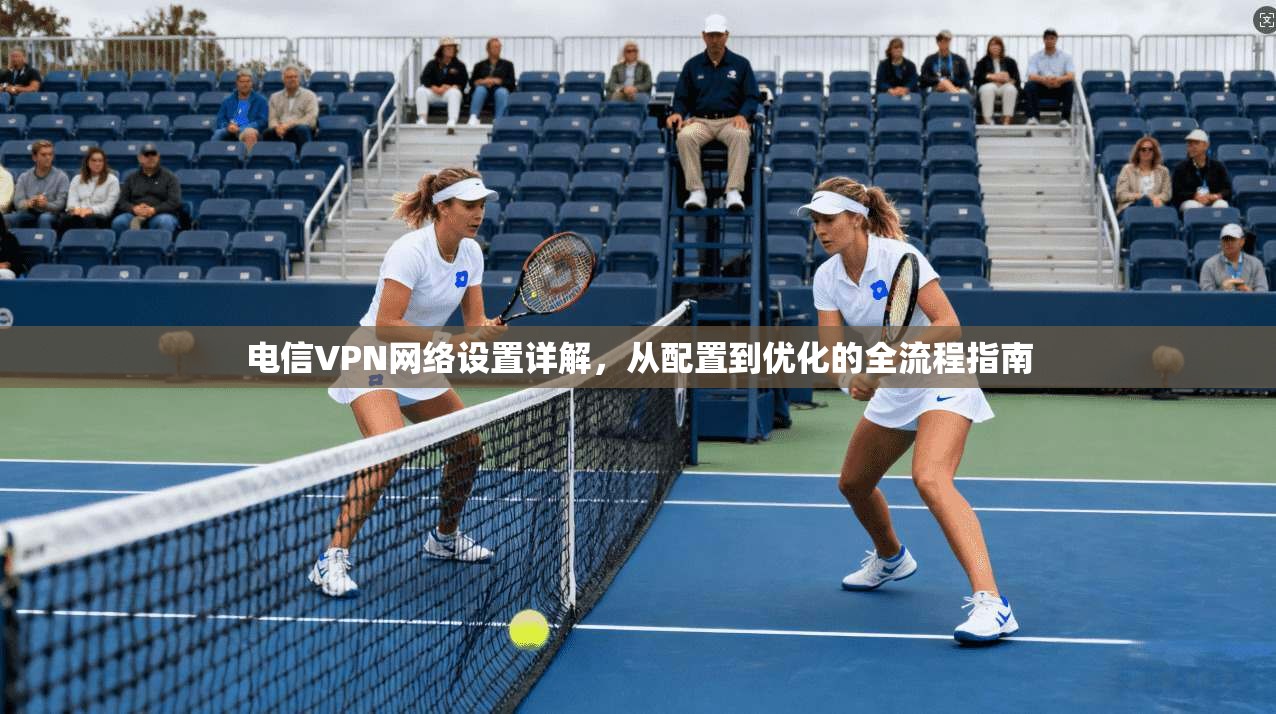 电信VPN网络设置详解，从配置到优化的全流程指南