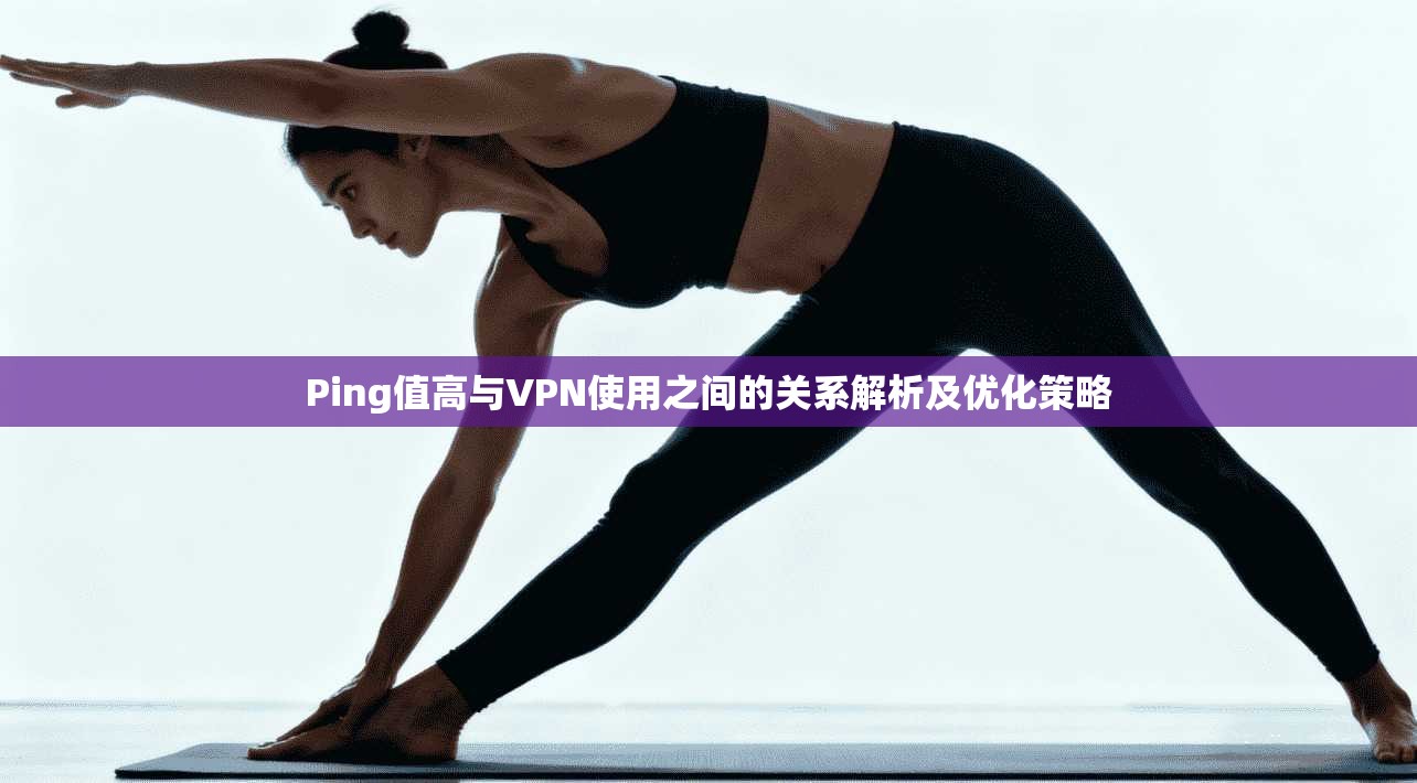 Ping值高与VPN使用之间的关系解析及优化策略