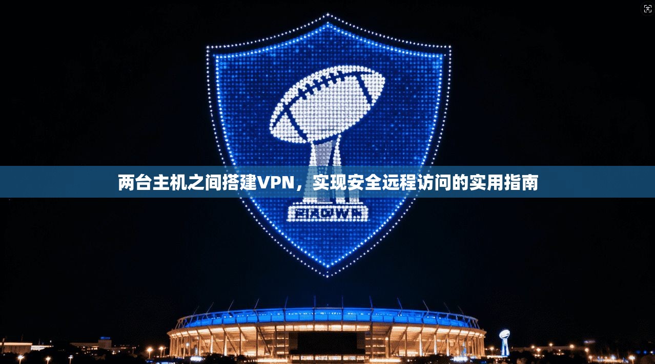 两台主机之间搭建VPN，实现安全远程访问的实用指南