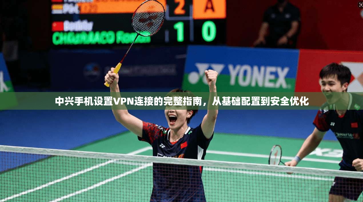 中兴手机设置VPN连接的完整指南，从基础配置到安全优化