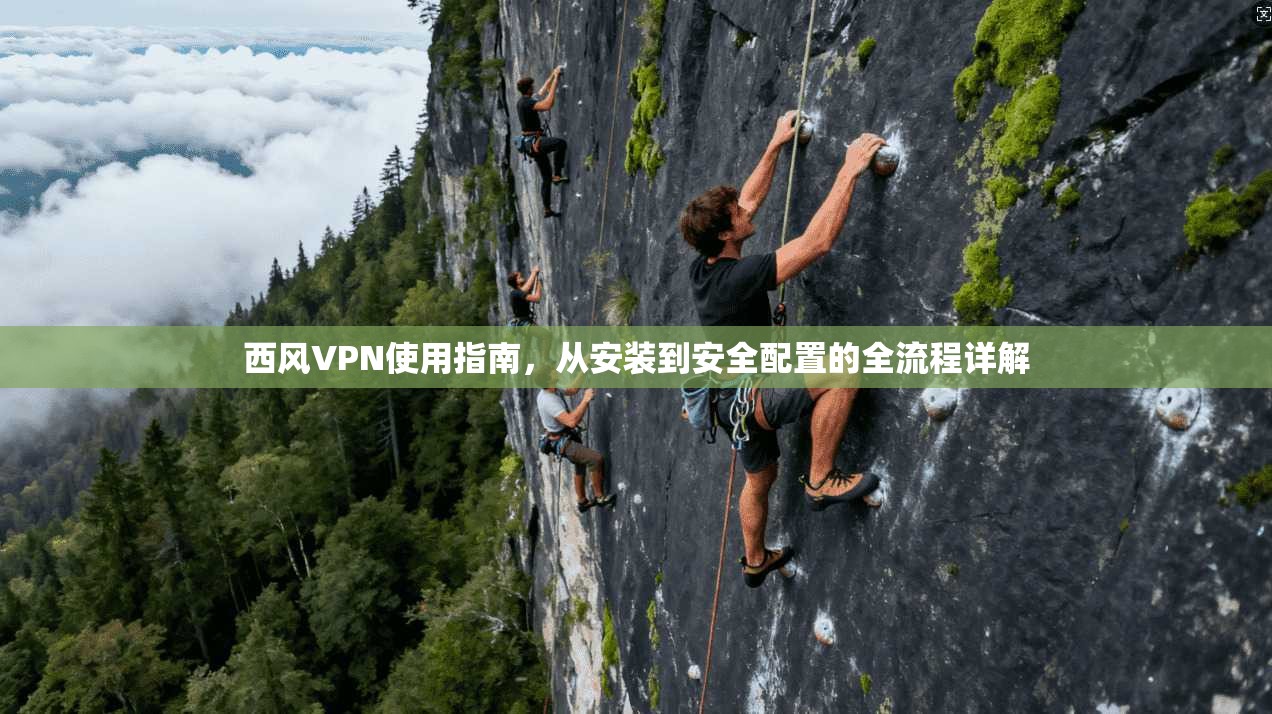 西风VPN使用指南，从安装到安全配置的全流程详解