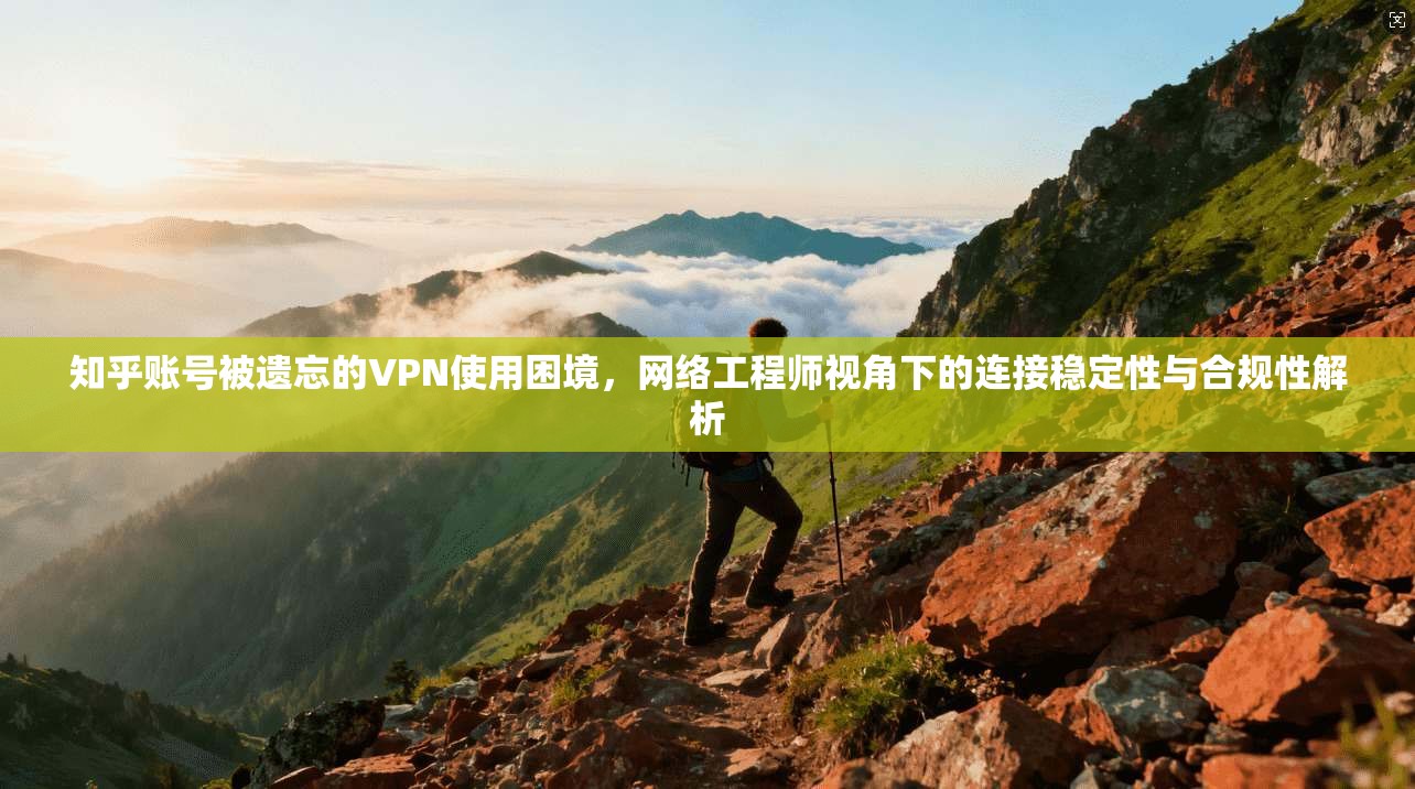 知乎账号被遗忘的VPN使用困境，网络工程师视角下的连接稳定性与合规性解析
