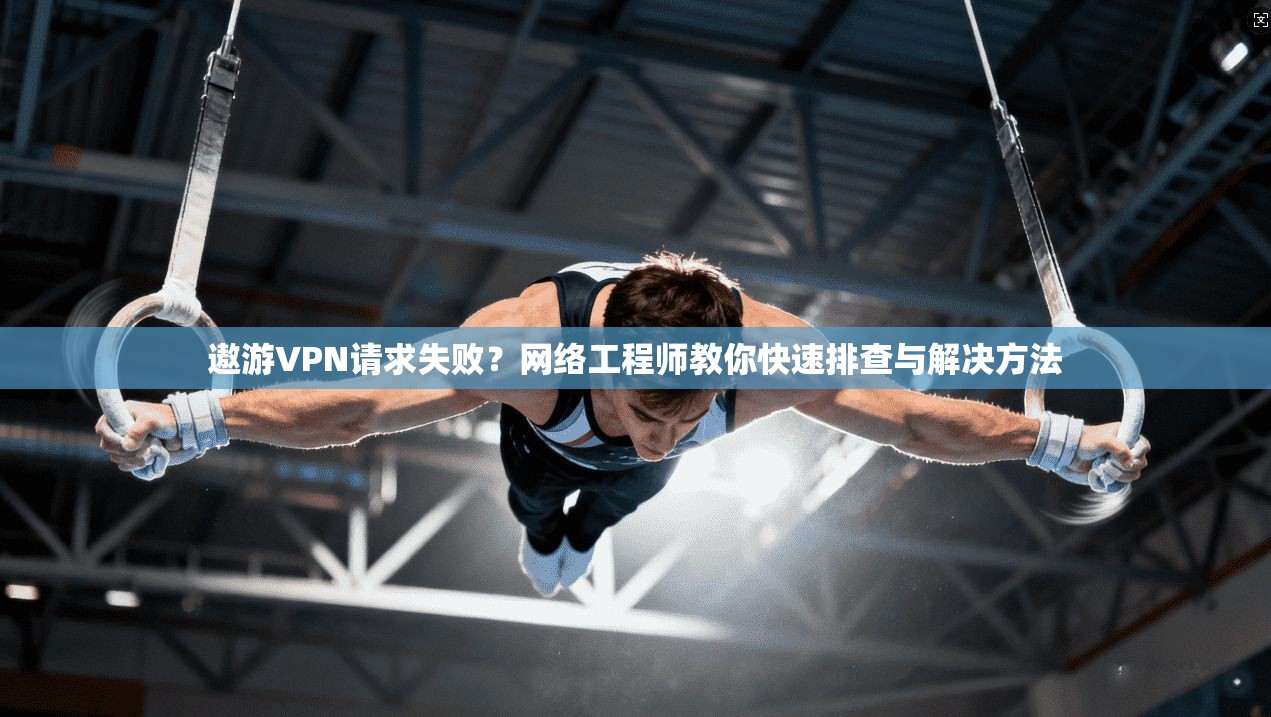 遨游VPN请求失败？网络工程师教你快速排查与解决方法