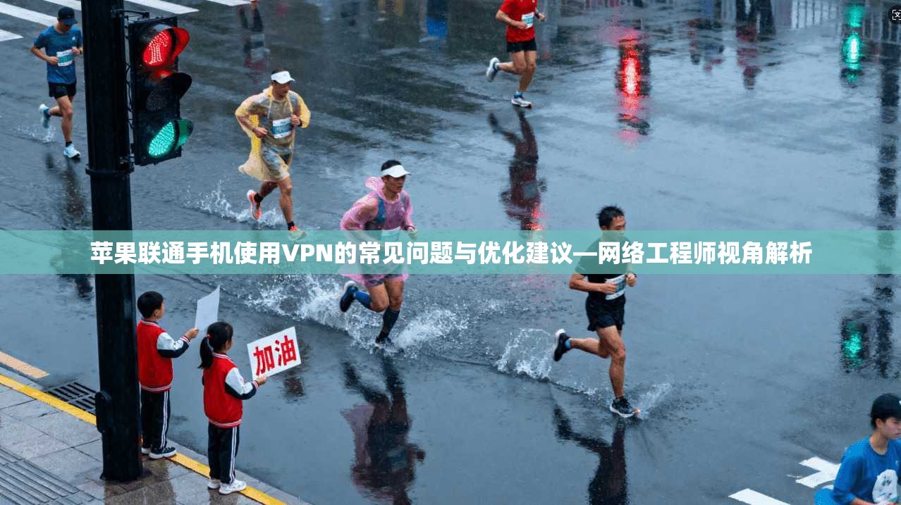 苹果联通手机使用VPN的常见问题与优化建议—网络工程师视角解析
