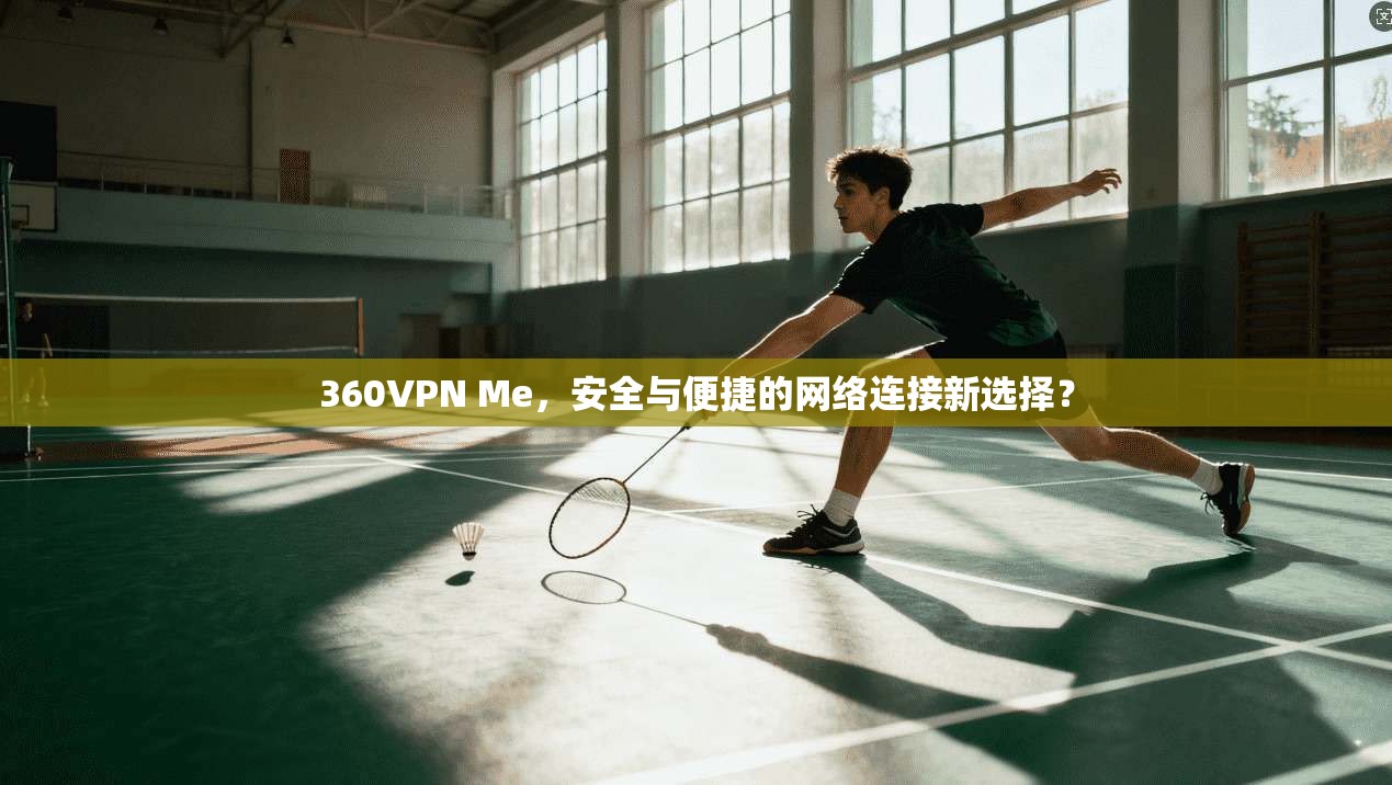 360VPN Me，安全与便捷的网络连接新选择？