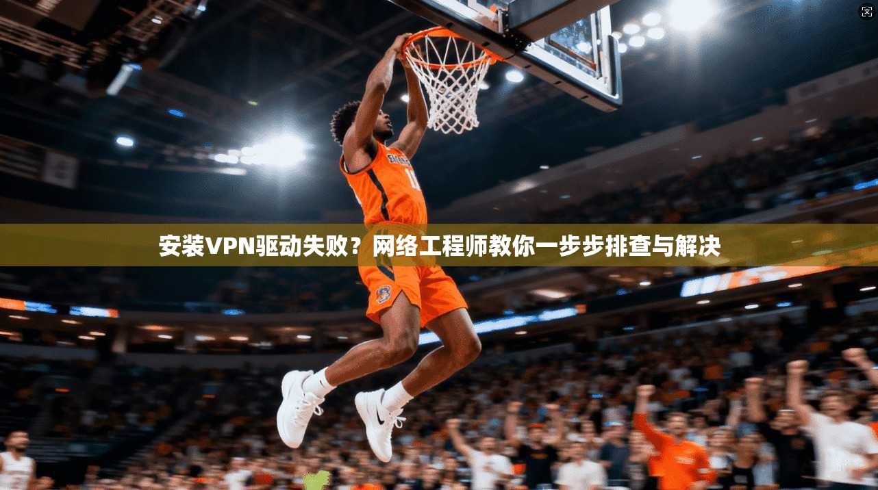安装VPN驱动失败？网络工程师教你一步步排查与解决