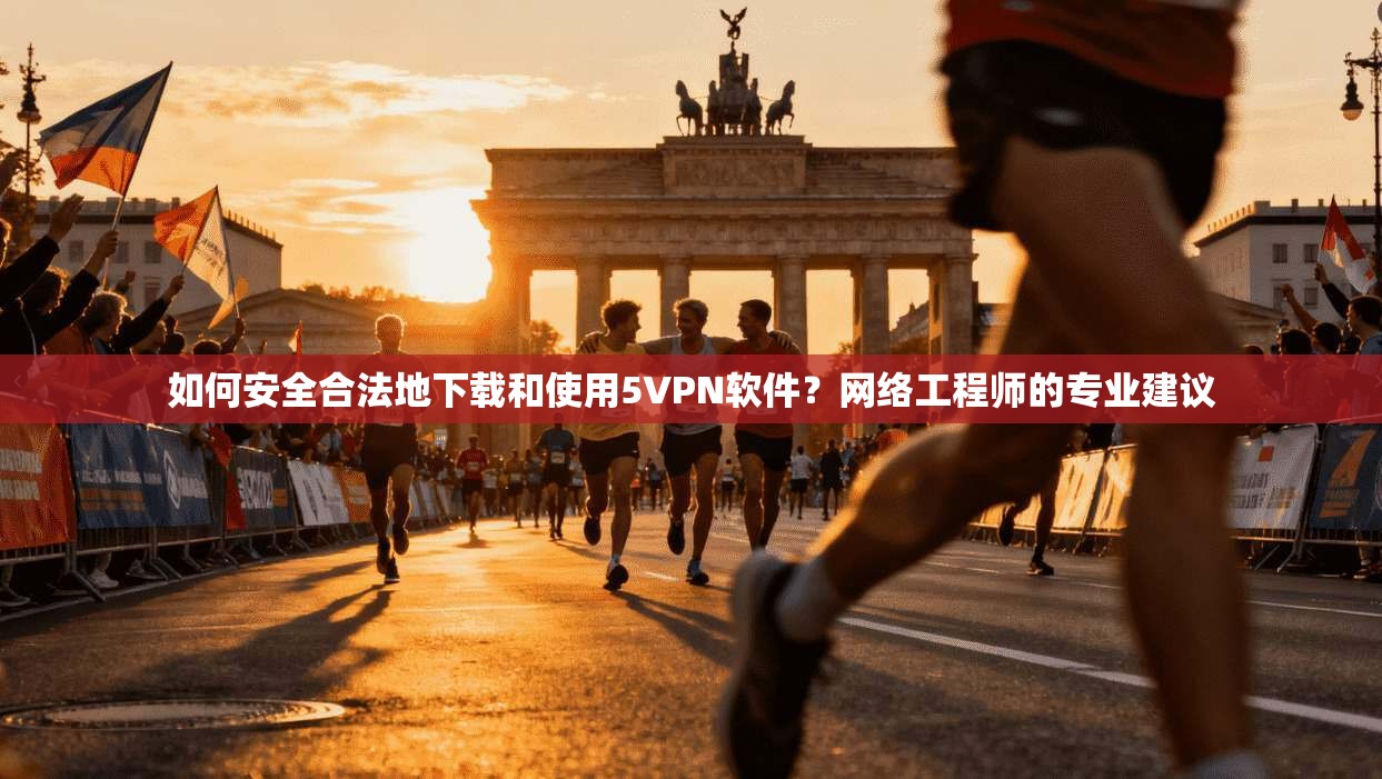 如何安全合法地下载和使用5VPN软件？网络工程师的专业建议