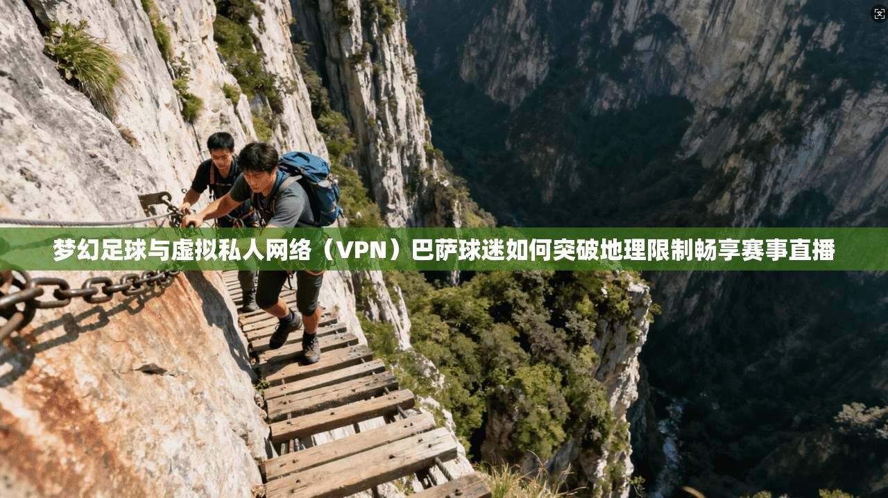 梦幻足球与虚拟私人网络（VPN）巴萨球迷如何突破地理限制畅享赛事直播
