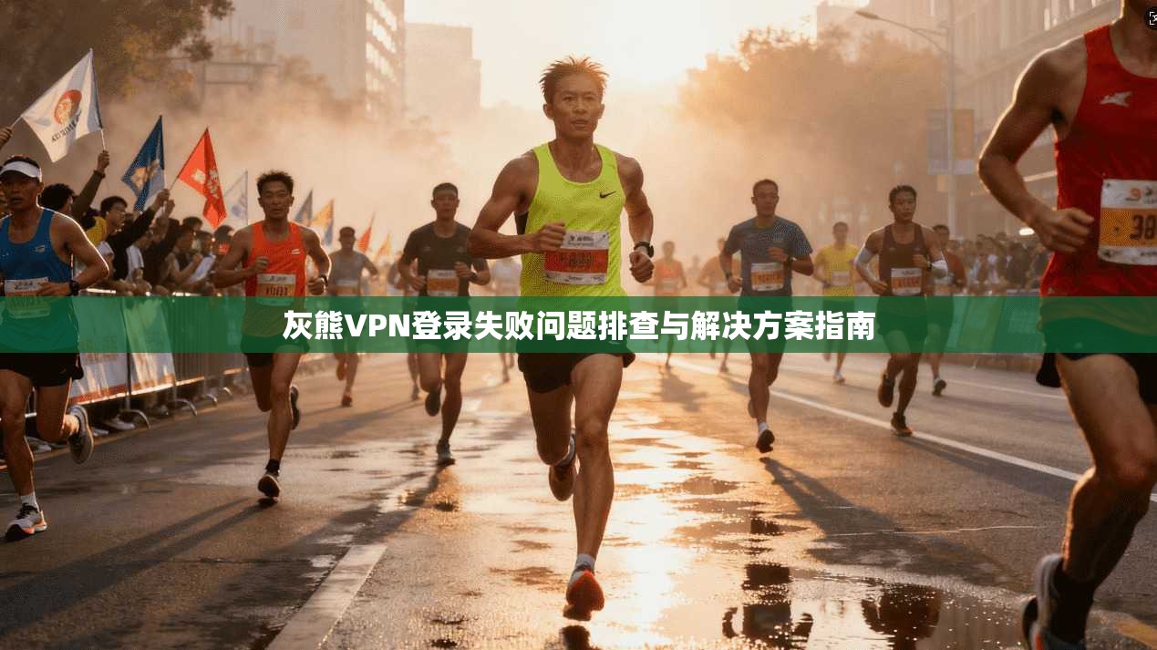 灰熊VPN登录失败问题排查与解决方案指南