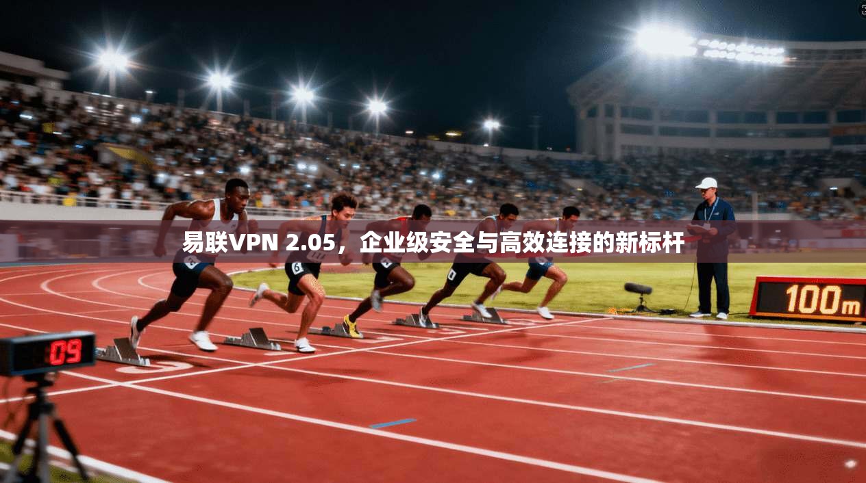 易联VPN 2.05，企业级安全与高效连接的新标杆