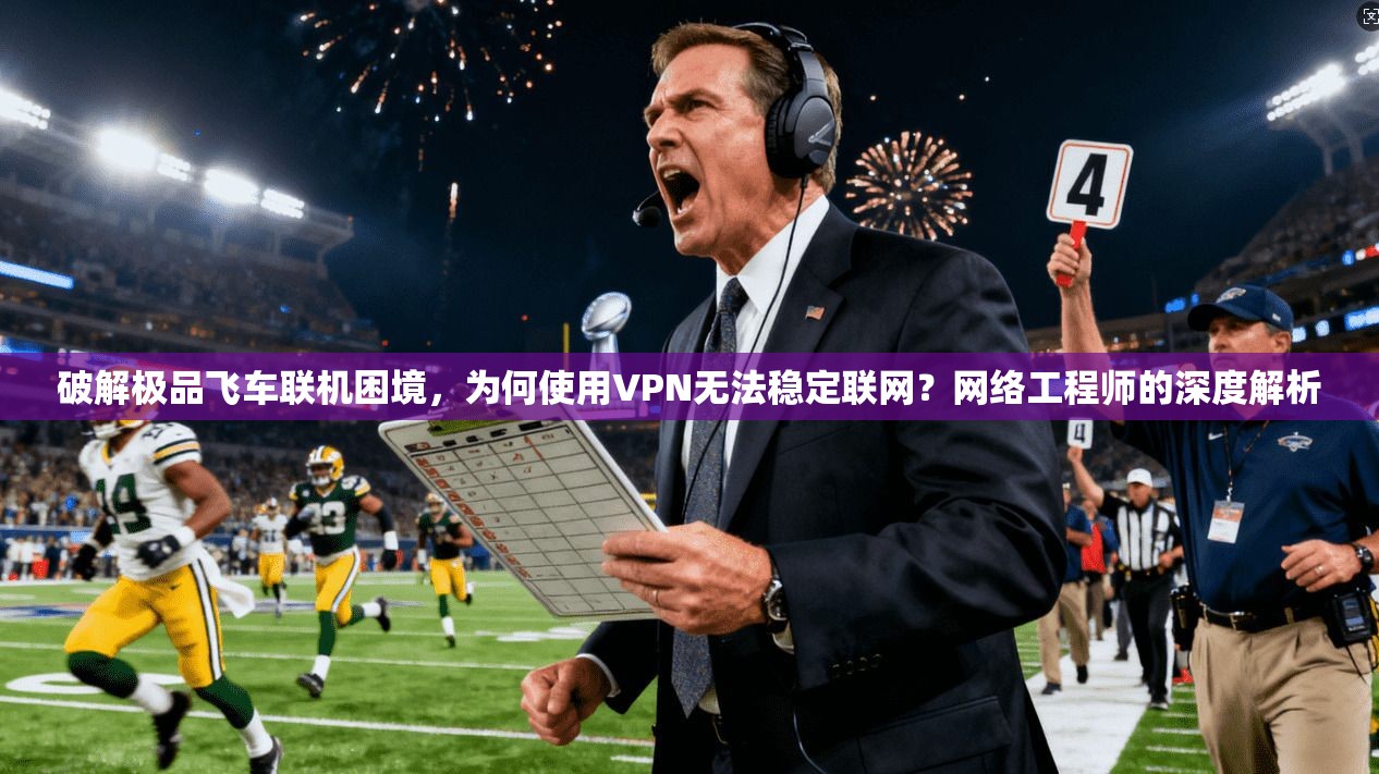 破解极品飞车联机困境，为何使用VPN无法稳定联网？网络工程师的深度解析