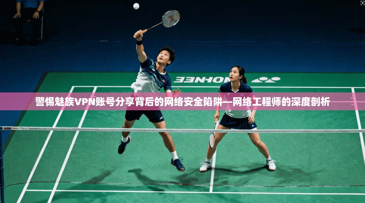 警惕魅族VPN账号分享背后的网络安全陷阱—网络工程师的深度剖析