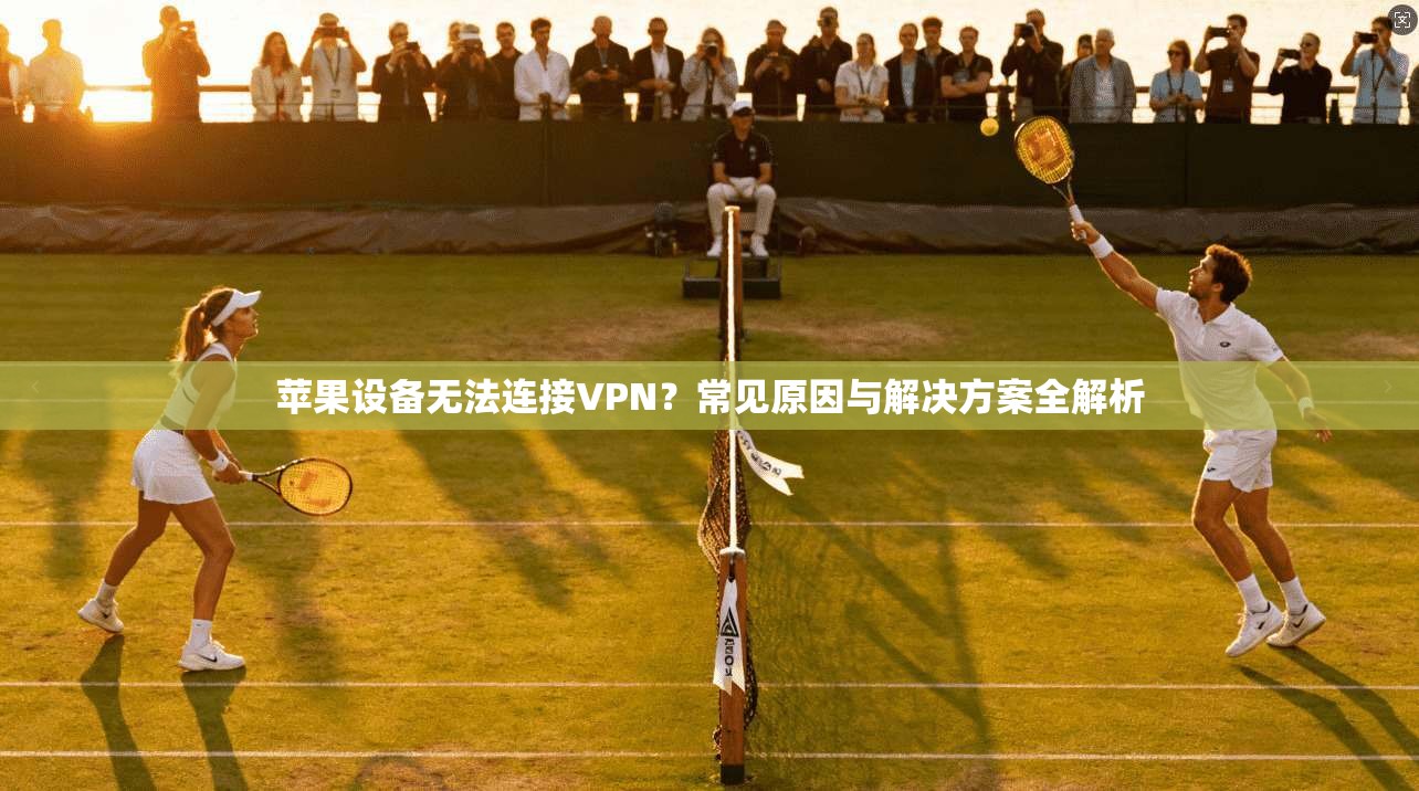 苹果设备无法连接VPN？常见原因与解决方案全解析