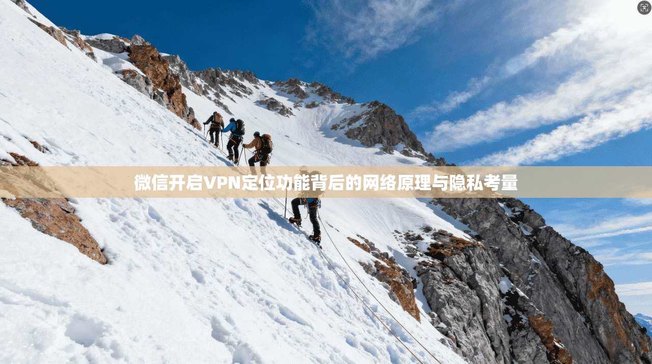 微信开启VPN定位功能背后的网络原理与隐私考量