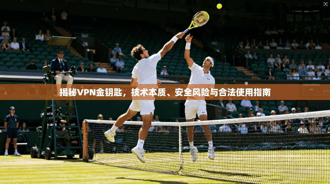 揭秘VPN金钥匙，技术本质、安全风险与合法使用指南