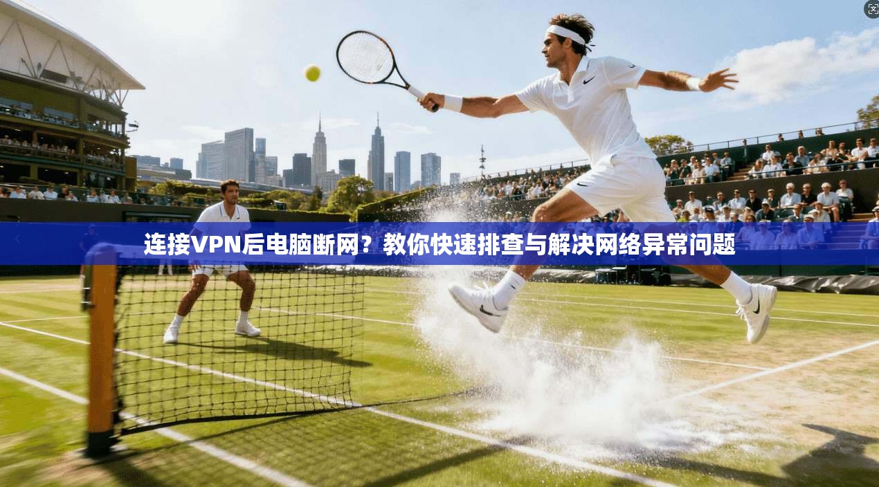 连接VPN后电脑断网？教你快速排查与解决网络异常问题