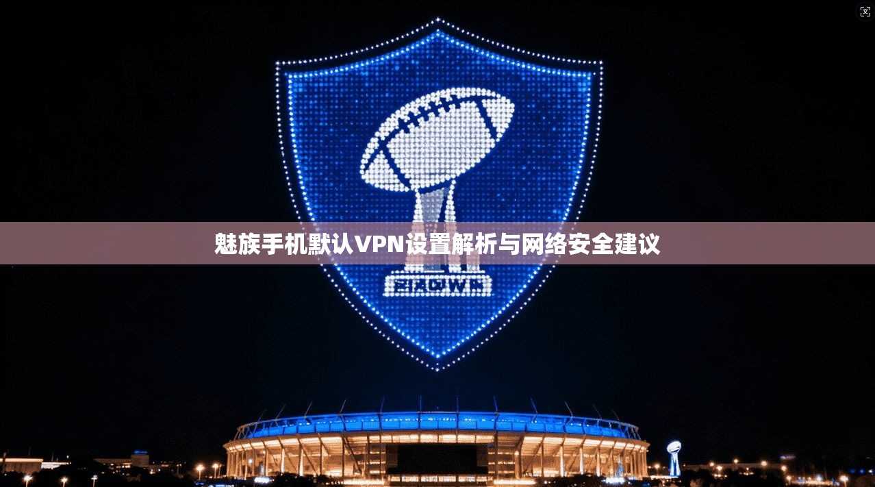 魅族手机默认VPN设置解析与网络安全建议