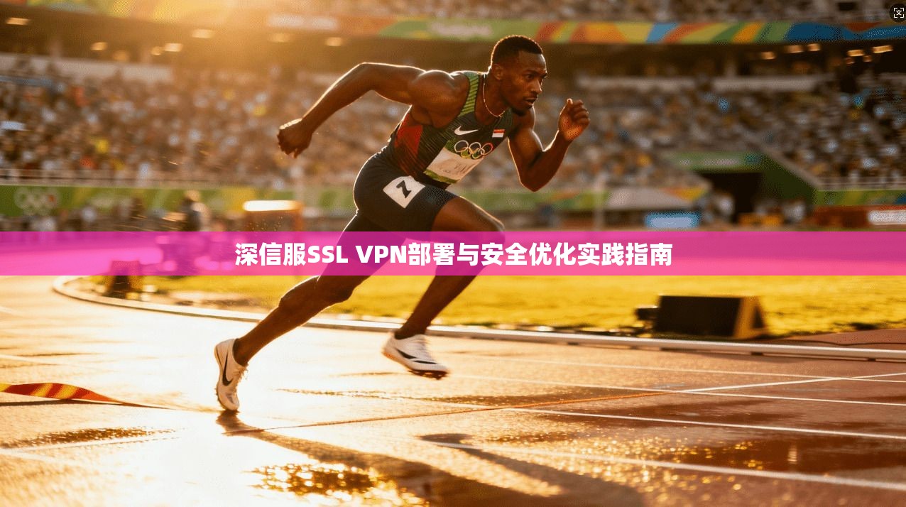 深信服SSL VPN部署与安全优化实践指南  第1张