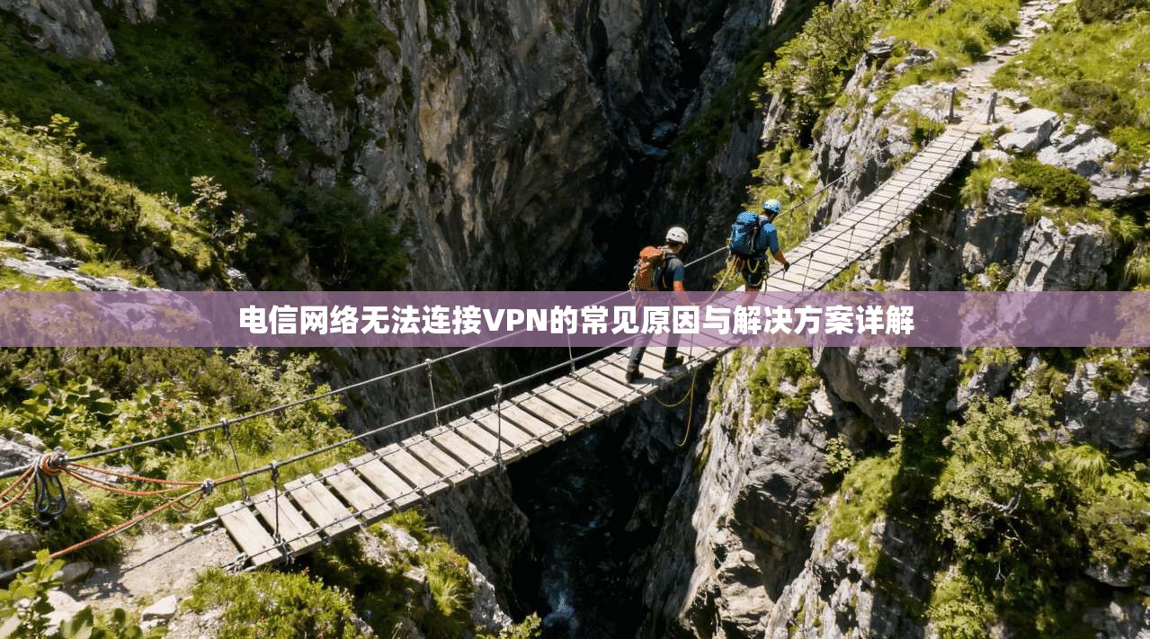 电信网络无法连接VPN的常见原因与解决方案详解  第1张