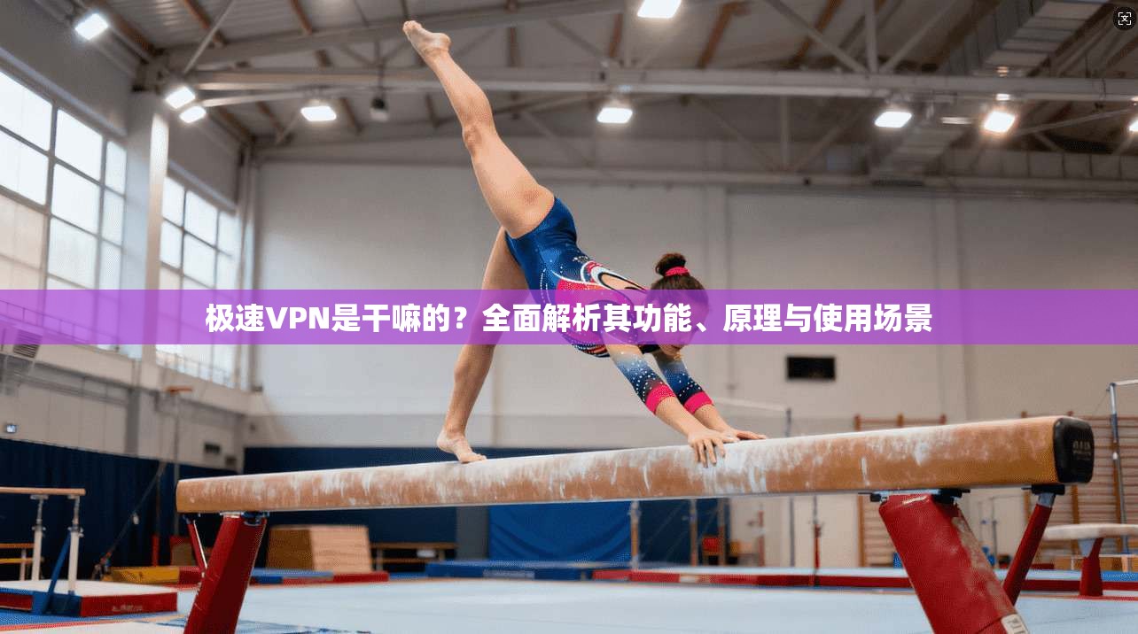 极速VPN是干嘛的？全面解析其功能、原理与使用场景  第1张