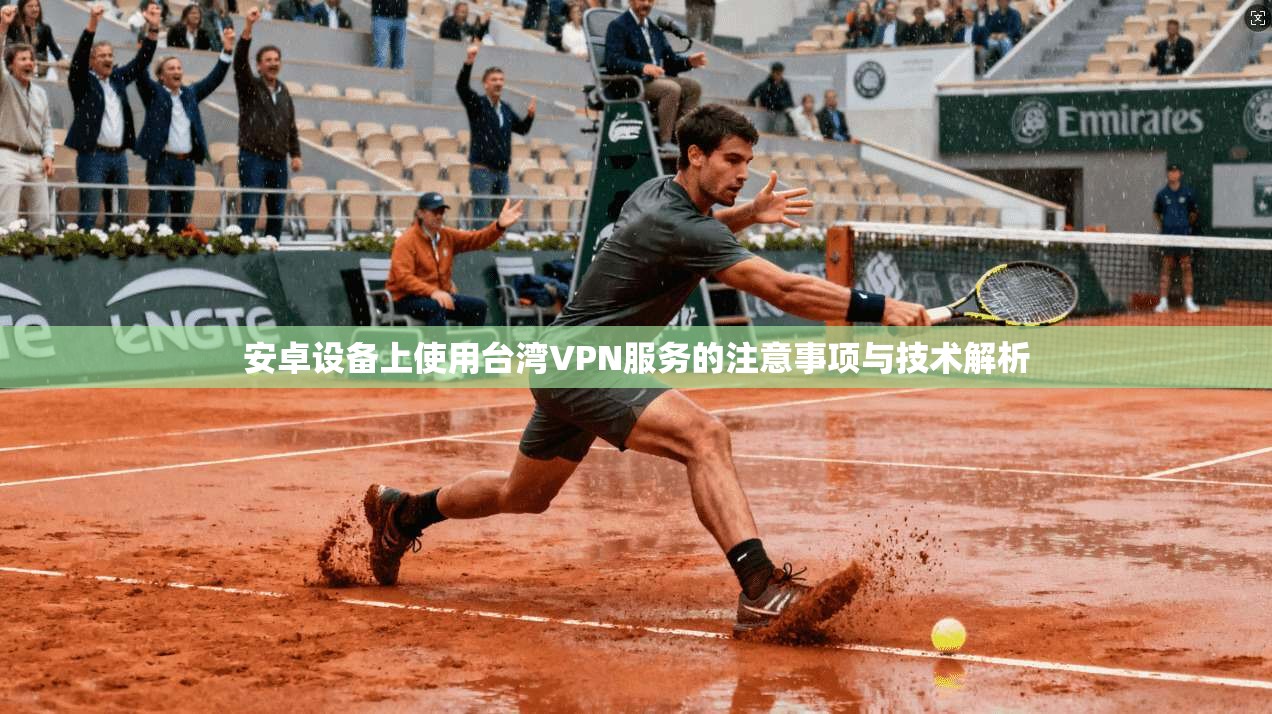安卓设备上使用台湾VPN服务的注意事项与技术解析