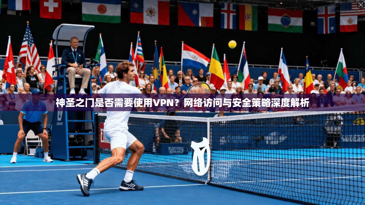 神圣之门是否需要使用VPN？网络访问与安全策略深度解析