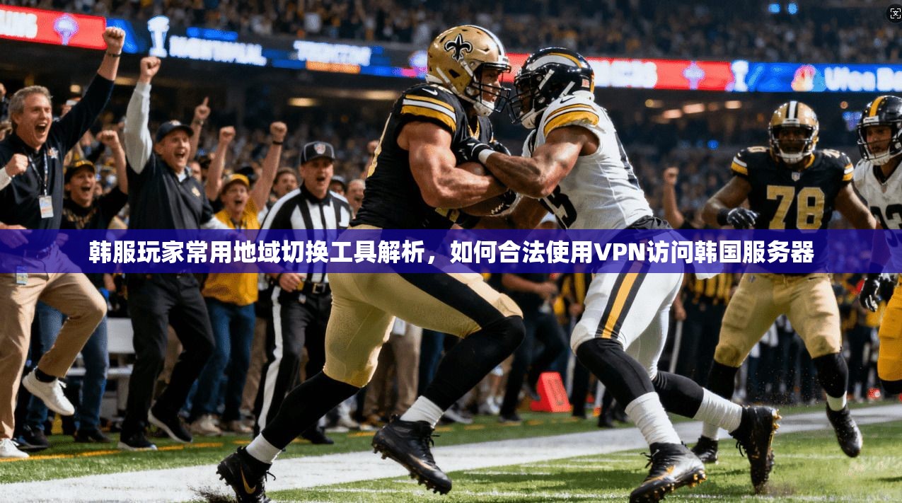 韩服玩家常用地域切换工具解析，如何合法使用VPN访问韩国服务器