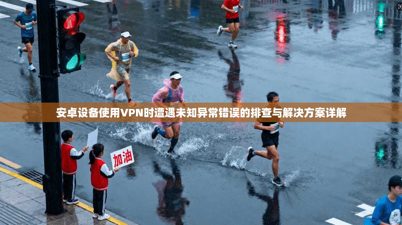 安卓设备使用VPN时遭遇未知异常错误的排查与解决方案详解