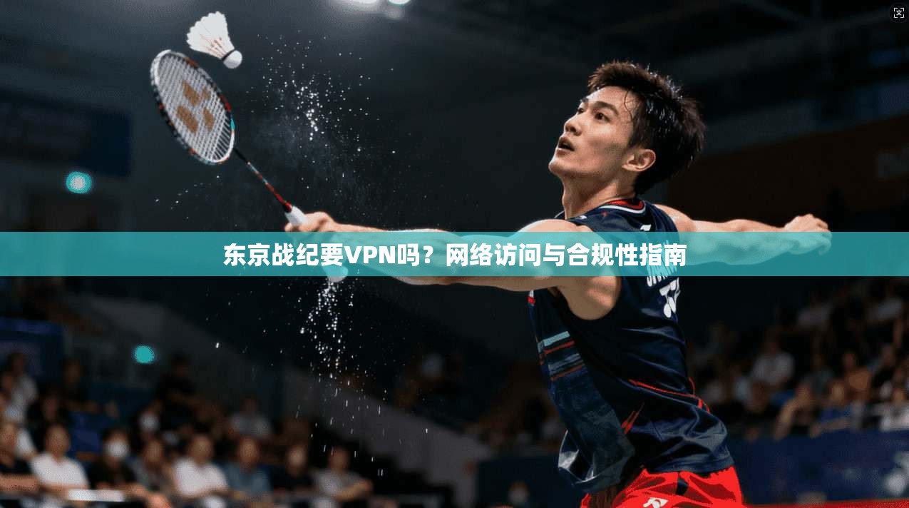 东京战纪要VPN吗？网络访问与合规性指南