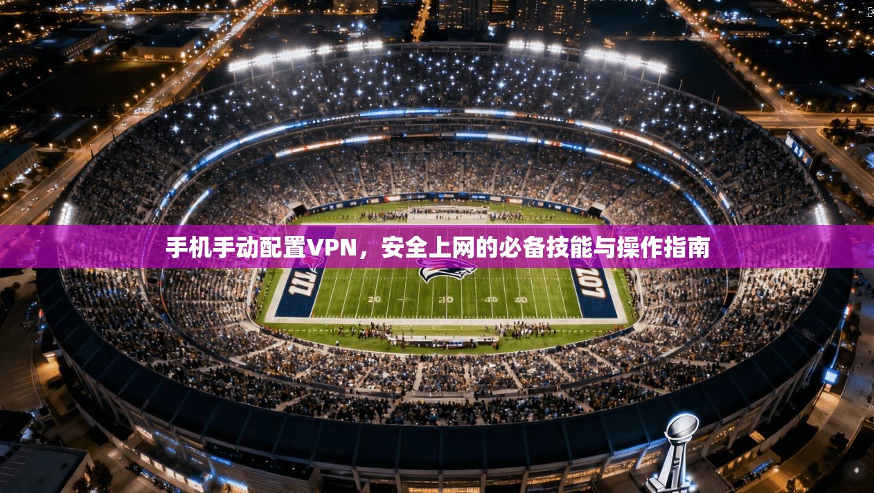 手机手动配置VPN，安全上网的必备技能与操作指南