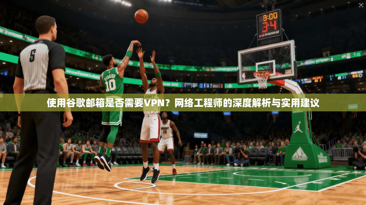 使用谷歌邮箱是否需要VPN？网络工程师的深度解析与实用建议