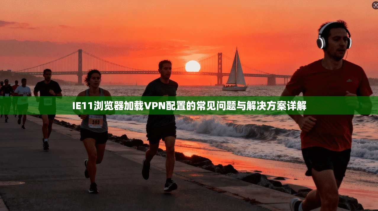 IE11浏览器加载VPN配置的常见问题与解决方案详解